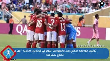 توقيت مواجهة الأهلي ضد بالميراس اليوم في مونديال الأندية – كل ما تحتاج لمعرفته